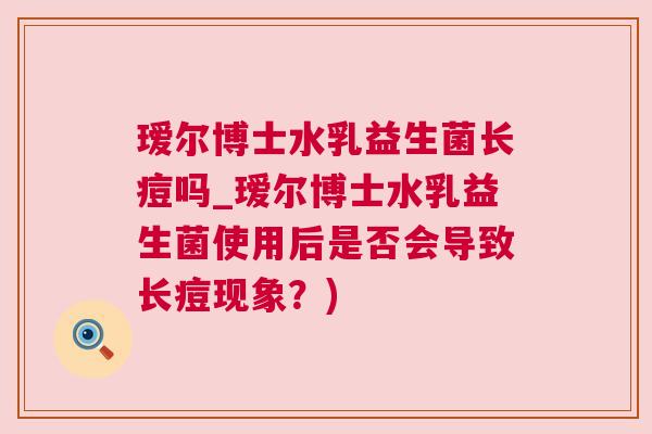 瑷尔博士水乳益生菌长痘吗_瑷尔博士水乳益生菌使用后是否会导致长痘现象？)