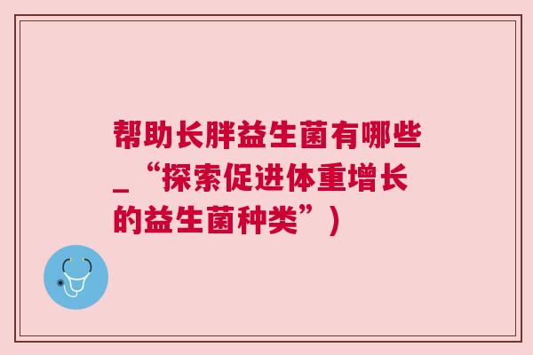 帮助长胖益生菌有哪些_“探索促进体重增长的益生菌种类”)