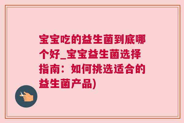 宝宝吃的益生菌到底哪个好_宝宝益生菌选择指南：如何挑选适合的益生菌产品)