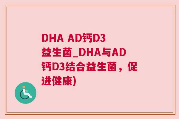 DHA AD钙D3 益生菌_DHA与AD钙D3结合益生菌，促进健康)