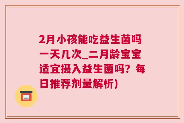 2月小孩能吃益生菌吗一天几次_二月龄宝宝适宜摄入益生菌吗？每日推荐剂量解析)