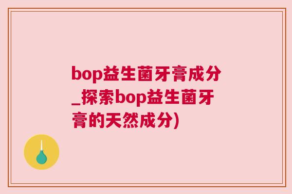 bop益生菌牙膏成分_探索bop益生菌牙膏的天然成分)