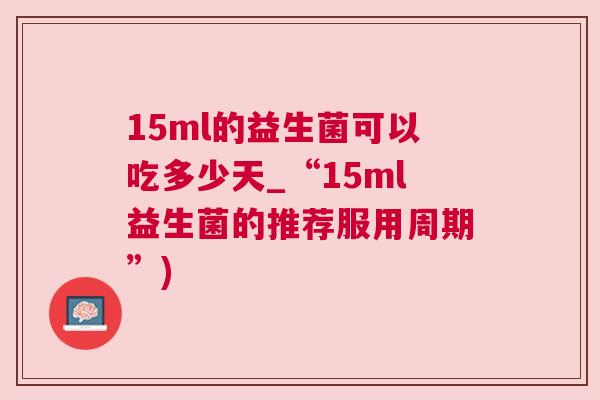 15ml的益生菌可以吃多少天_“15ml益生菌的推荐服用周期”)