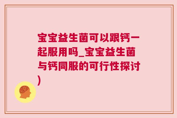 宝宝益生菌可以跟钙一起服用吗_宝宝益生菌与钙同服的可行性探讨)