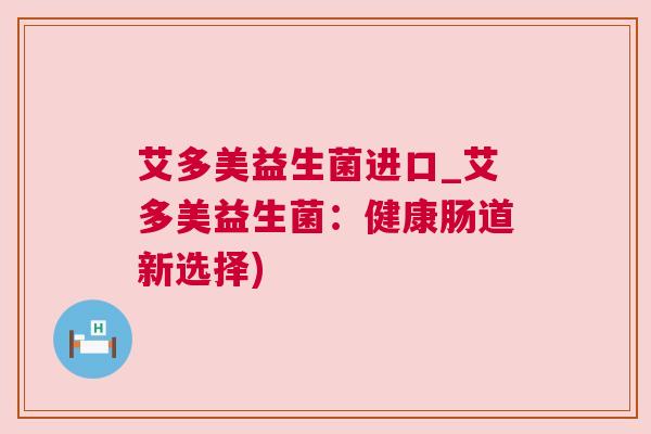 艾多美益生菌进口_艾多美益生菌：健康肠道新选择)