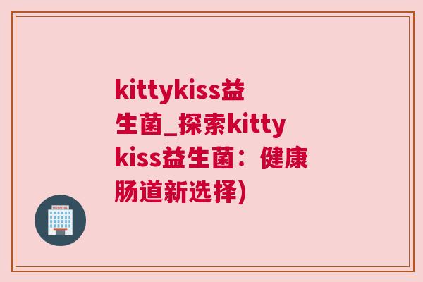 kittykiss益生菌_探索kittykiss益生菌：健康肠道新选择)
