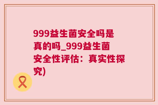 999益生菌安全吗是真的吗_999益生菌安全性评估：真实性探究)