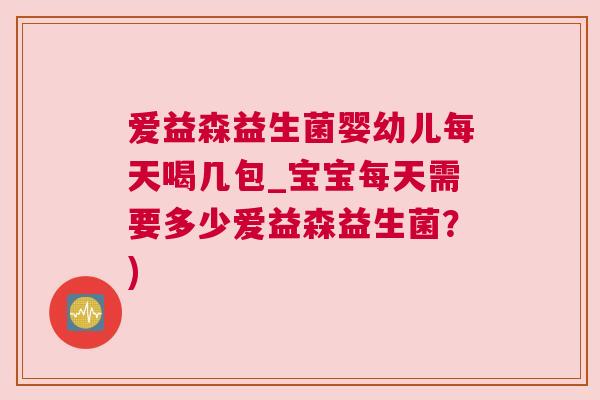爱益森益生菌婴幼儿每天喝几包_宝宝每天需要多少爱益森益生菌？)