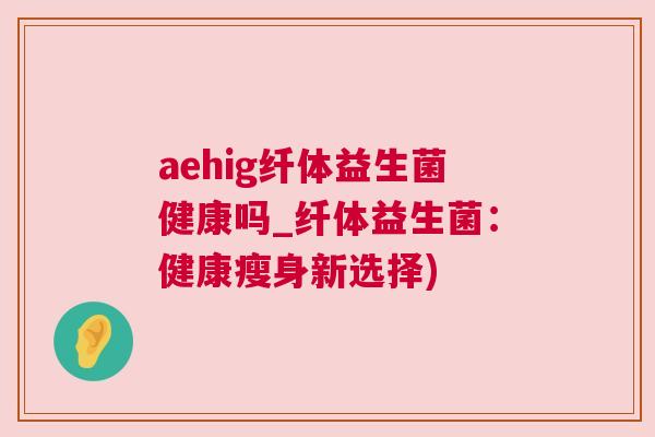 aehig纤体益生菌健康吗_纤体益生菌：健康瘦身新选择)