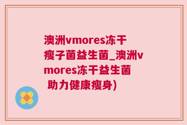 澳洲vmores冻干瘦子菌益生菌_澳洲vmores冻干益生菌 助力健康瘦身)