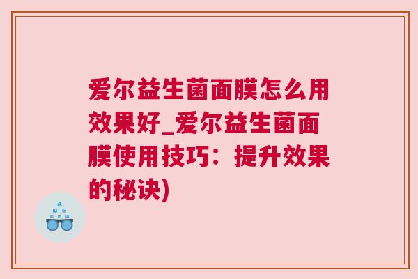 爱尔益生菌面膜怎么用效果好_爱尔益生菌面膜使用技巧：提升效果的秘诀)