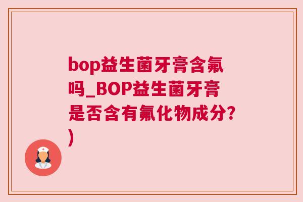 bop益生菌牙膏含氟吗_BOP益生菌牙膏是否含有氟化物成分？)