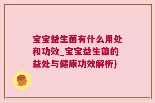 宝宝益生菌有什么用处和功效_宝宝益生菌的益处与健康功效解析)