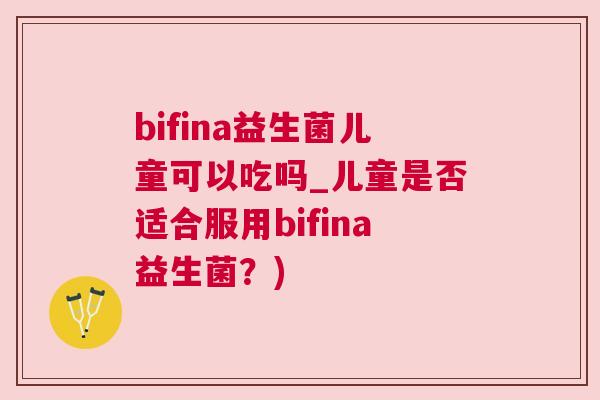 bifina益生菌儿童可以吃吗_儿童是否适合服用bifina益生菌？)