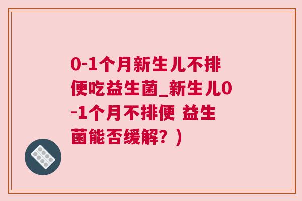 0-1个月新生儿不排便吃益生菌_新生儿0-1个月不排便 益生菌能否缓解？)