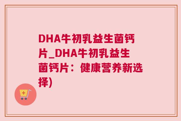 DHA牛初乳益生菌钙片_DHA牛初乳益生菌钙片：健康营养新选择)