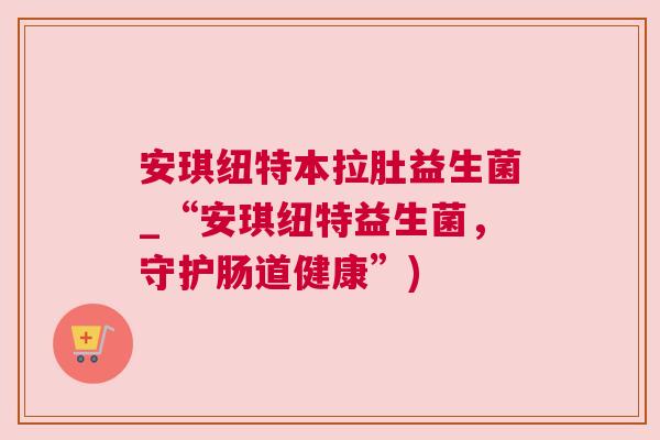 安琪纽特本拉肚益生菌_“安琪纽特益生菌，守护肠道健康”)