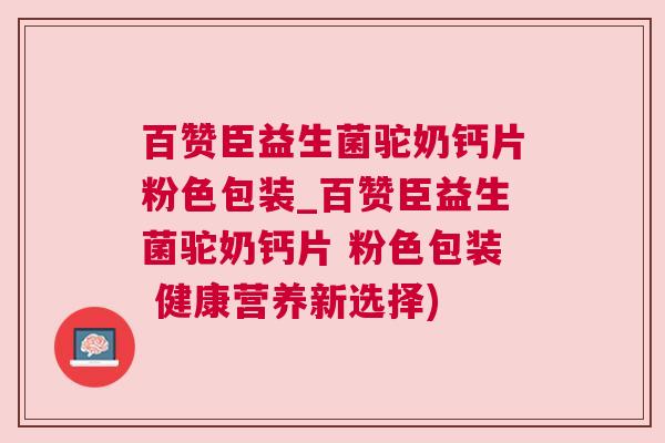 百赞臣益生菌驼奶钙片粉色包装_百赞臣益生菌驼奶钙片 粉色包装 健康营养新选择)