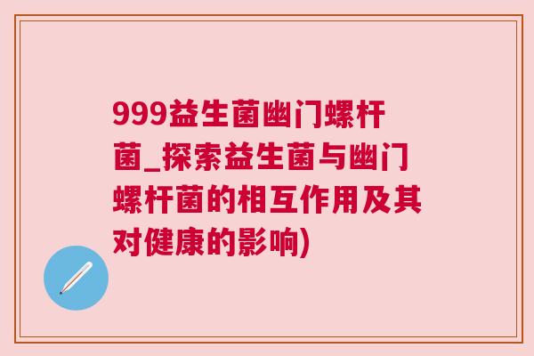 999益生菌幽门螺杆菌_探索益生菌与幽门螺杆菌的相互作用及其对健康的影响)