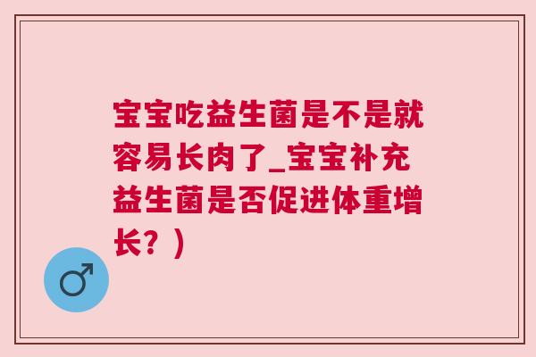 宝宝吃益生菌是不是就容易长肉了_宝宝补充益生菌是否促进体重增长？)