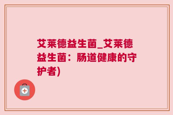 艾莱德益生菌_艾莱德益生菌：肠道健康的守护者)