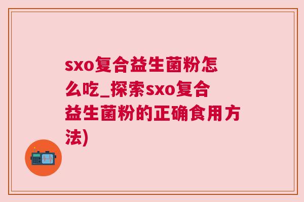 sxo复合益生菌粉怎么吃_探索sxo复合益生菌粉的正确食用方法)
