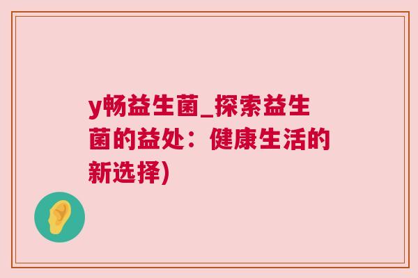 y畅益生菌_探索益生菌的益处：健康生活的新选择)