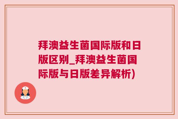 拜澳益生菌国际版和日版区别_拜澳益生菌国际版与日版差异解析)