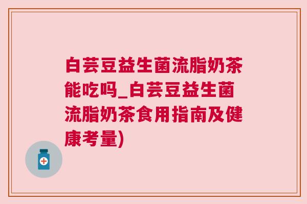 白芸豆益生菌流脂奶茶能吃吗_白芸豆益生菌流脂奶茶食用指南及健康考量)