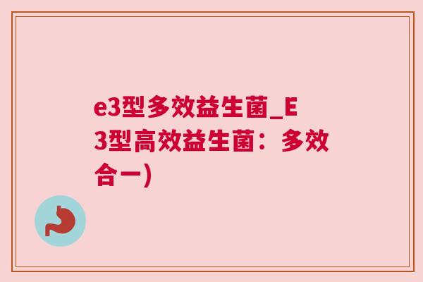 e3型多效益生菌_E3型高效益生菌：多效合一)