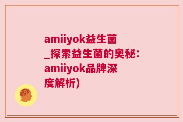 amiiyok益生菌_探索益生菌的奥秘：amiiyok品牌深度解析)