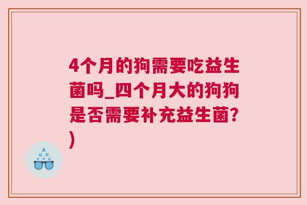 4个月的狗需要吃益生菌吗_四个月大的狗狗是否需要补充益生菌？)