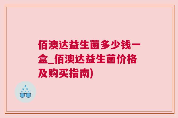 佰澳达益生菌多少钱一盒_佰澳达益生菌价格及购买指南)