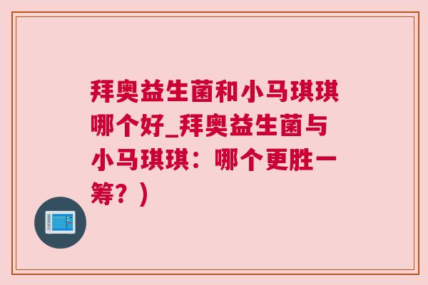 拜奥益生菌和小马琪琪哪个好_拜奥益生菌与小马琪琪：哪个更胜一筹？)