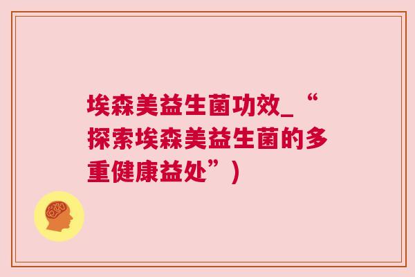 埃森美益生菌功效_“探索埃森美益生菌的多重健康益处”)