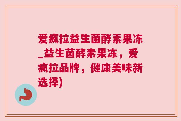 爱疯拉益生菌酵素果冻_益生菌酵素果冻，爱疯拉品牌，健康美味新选择)