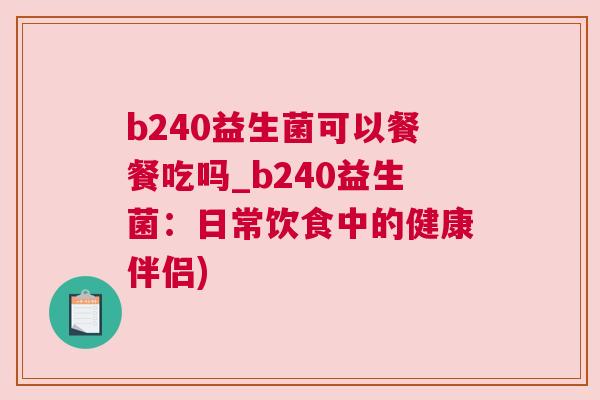 b240益生菌可以餐餐吃吗_b240益生菌：日常饮食中的健康伴侣)