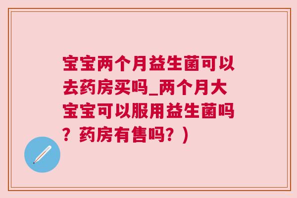 宝宝两个月益生菌可以去药房买吗_两个月大宝宝可以服用益生菌吗？药房有售吗？)