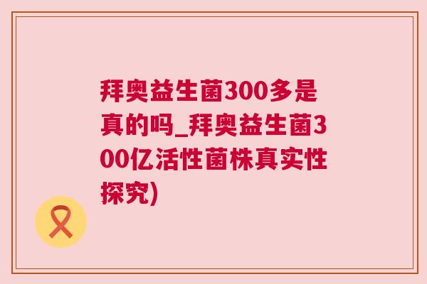 拜奥益生菌300多是真的吗_拜奥益生菌300亿活性菌株真实性探究)