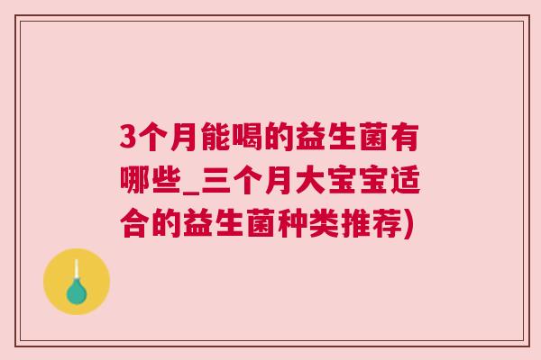 3个月能喝的益生菌有哪些_三个月大宝宝适合的益生菌种类推荐)