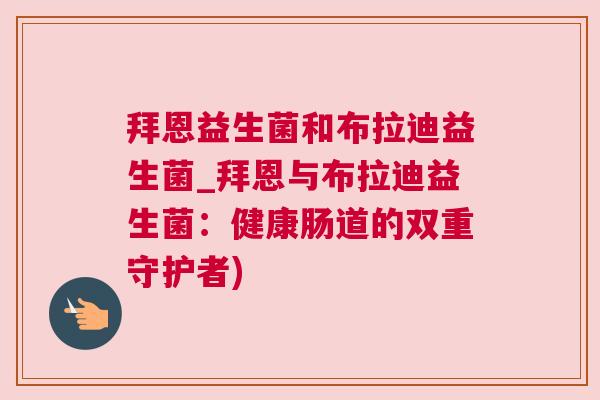 拜恩益生菌和布拉迪益生菌_拜恩与布拉迪益生菌：健康肠道的双重守护者)