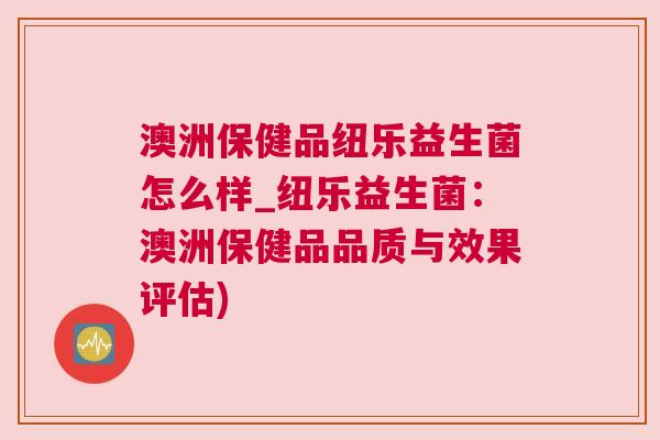 澳洲保健品纽乐益生菌怎么样_纽乐益生菌：澳洲保健品品质与效果评估)