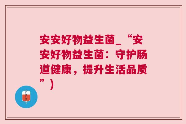 安安好物益生菌_“安安好物益生菌：守护肠道健康，提升生活品质”)