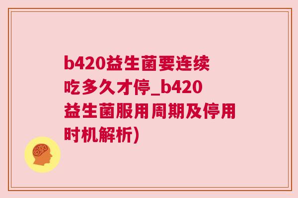 b420益生菌要连续吃多久才停_b420益生菌服用周期及停用时机解析)