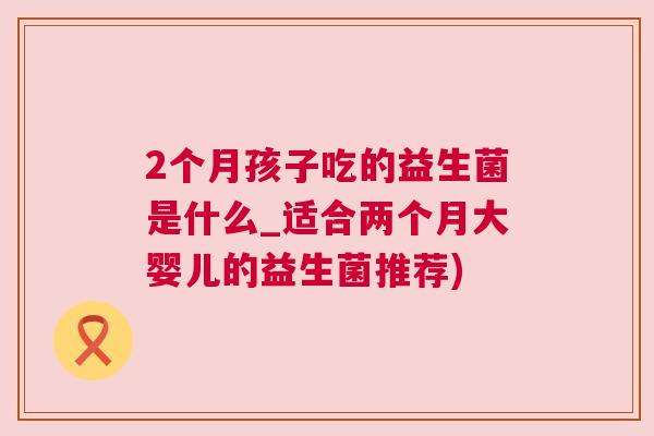 2个月孩子吃的益生菌是什么_适合两个月大婴儿的益生菌推荐)