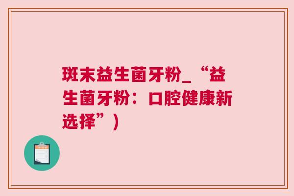 斑末益生菌牙粉_“益生菌牙粉：口腔健康新选择”)