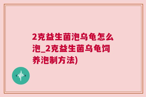 2克益生菌泡乌龟怎么泡_2克益生菌乌龟饲养泡制方法)