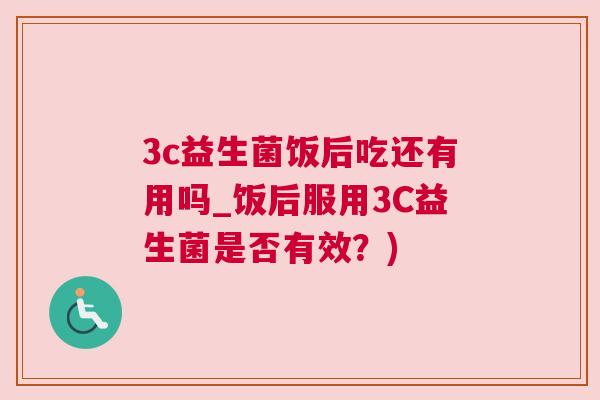 3c益生菌饭后吃还有用吗_饭后服用3C益生菌是否有效？)