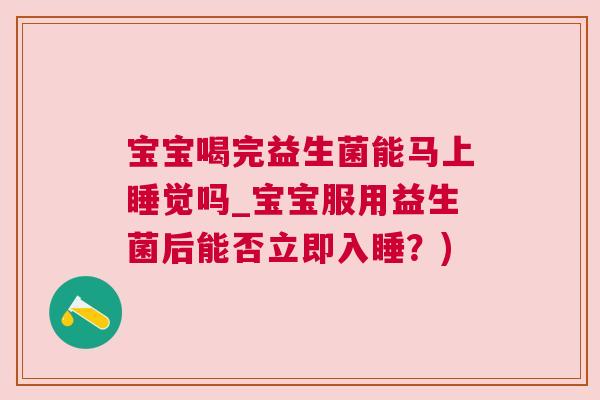宝宝喝完益生菌能马上睡觉吗_宝宝服用益生菌后能否立即入睡？)