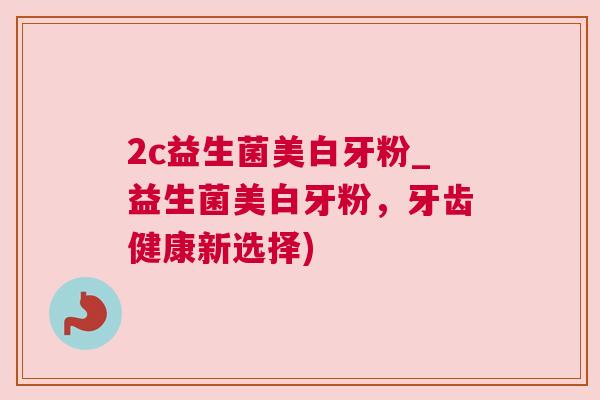 2c益生菌美白牙粉_益生菌美白牙粉，牙齿健康新选择)